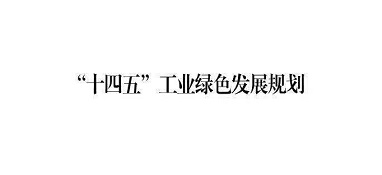 工業和信息化部關于印發《“十四五”工業綠色發展規劃》的通知